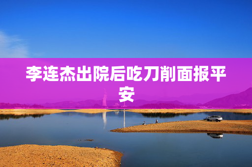 李连杰出院后吃刀削面报平安