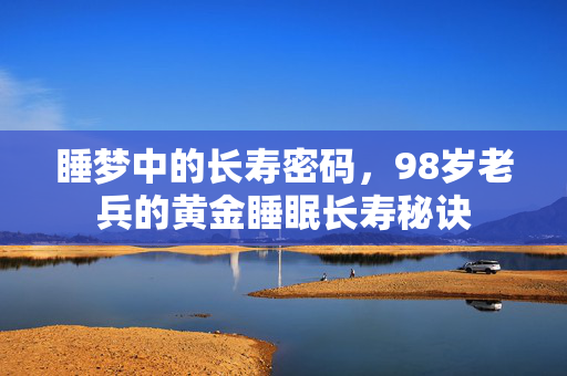 睡梦中的长寿密码，98岁老兵的黄金睡眠长寿秘诀