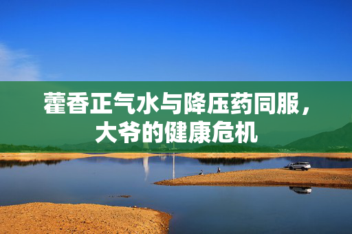 藿香正气水与降压药同服，大爷的健康危机