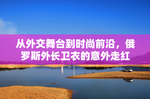 从外交舞台到时尚前沿，俄罗斯外长卫衣的意外走红