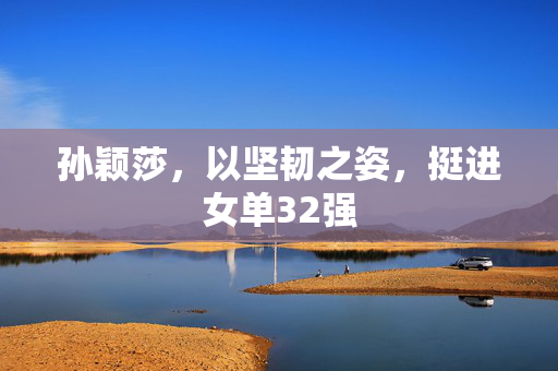 孙颖莎，以坚韧之姿，挺进女单32强