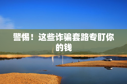 警惕！这些诈骗套路专盯你的钱