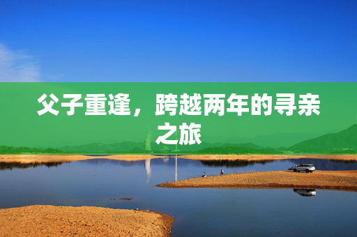 父子重逢，跨越两年的寻亲之旅