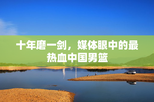 十年磨一剑，媒体眼中的最热血中国男篮