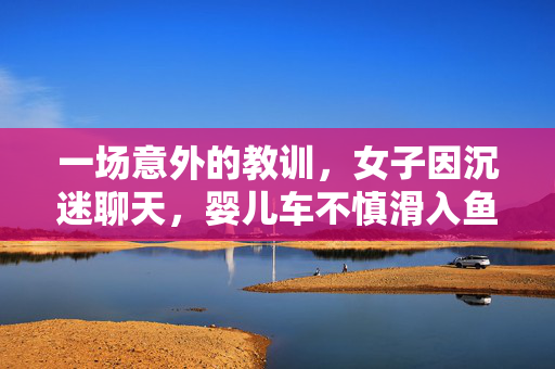 一场意外的教训，女子因沉迷聊天，婴儿车不慎滑入鱼塘