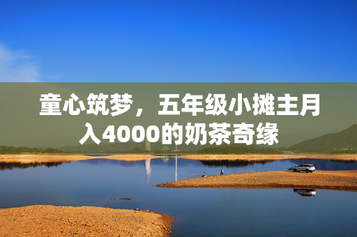 童心筑梦，五年级小摊主月入4000的奶茶奇缘