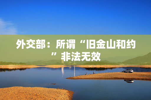 外交部：所谓“旧金山和约”非法无效