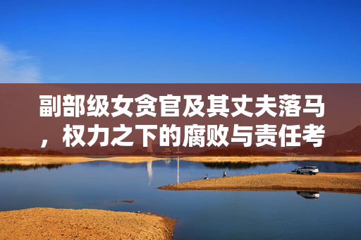副部级女贪官及其丈夫落马，权力之下的腐败与责任考量