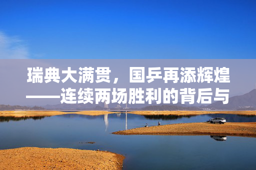 瑞典大满贯，国乒再添辉煌——连续两场胜利的背后与展望