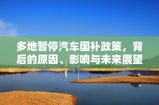 多地暂停汽车国补政策，背后的原因、影响与未来展望