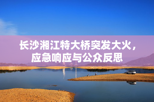 长沙湘江特大桥突发大火，应急响应与公众反思