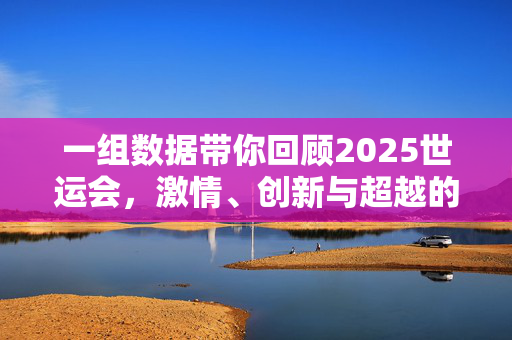 一组数据带你回顾2025世运会，激情、创新与超越的盛宴