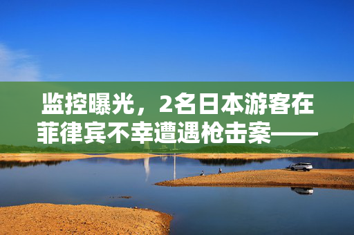 监控曝光，2名日本游客在菲律宾不幸遭遇枪击案——安全警钟的再次敲响