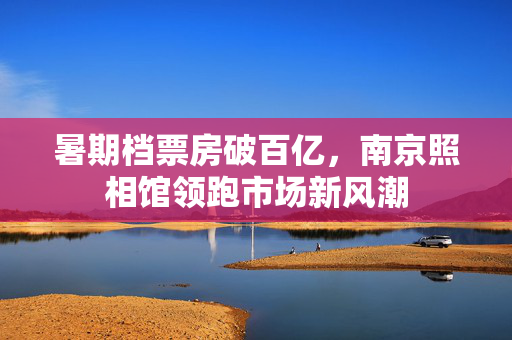暑期档票房破百亿，南京照相馆领跑市场新风潮