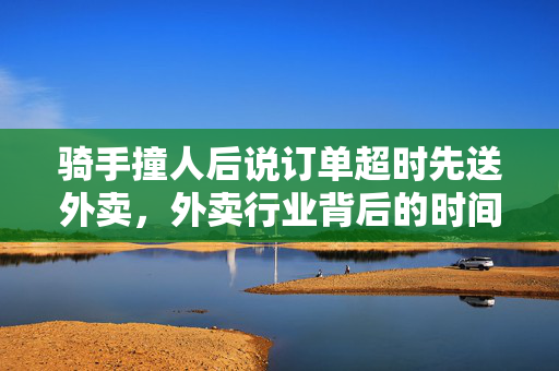 骑手撞人后说订单超时先送外卖，外卖行业背后的时间压力与人性抉择