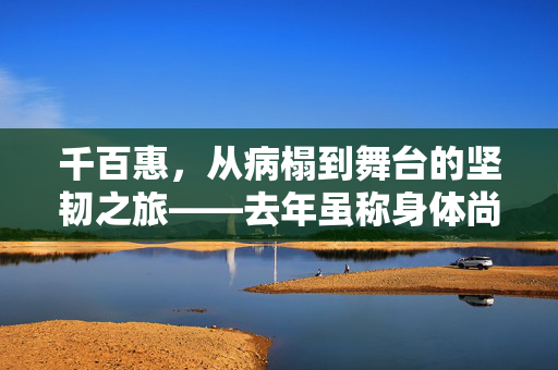 千百惠，从病榻到舞台的坚韧之旅——去年虽称身体尚可，今却再传住院消息的背后故事