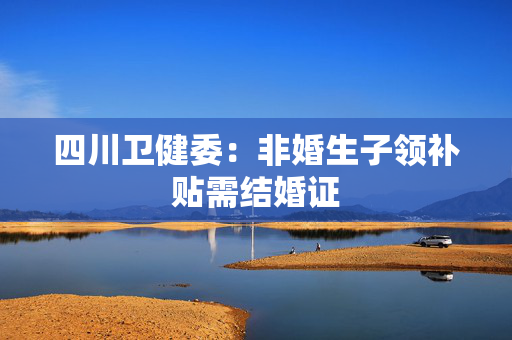 四川卫健委：非婚生子领补贴需结婚证