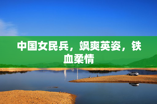 中国女民兵，飒爽英姿，铁血柔情