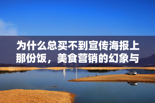 为什么总买不到宣传海报上那份饭，美食营销的幻象与现实差距