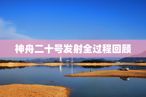 神舟二十号发射全过程回顾
