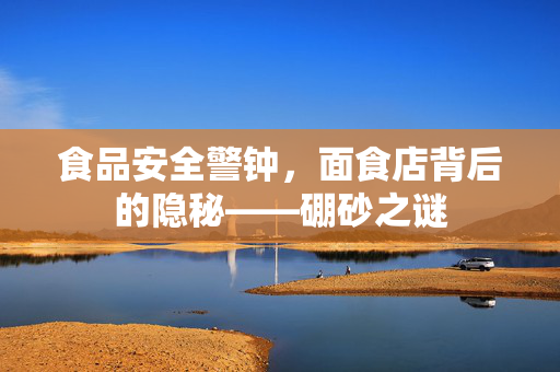 食品安全警钟，面食店背后的隐秘——硼砂之谜