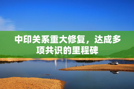 中印关系重大修复，达成多项共识的里程碑