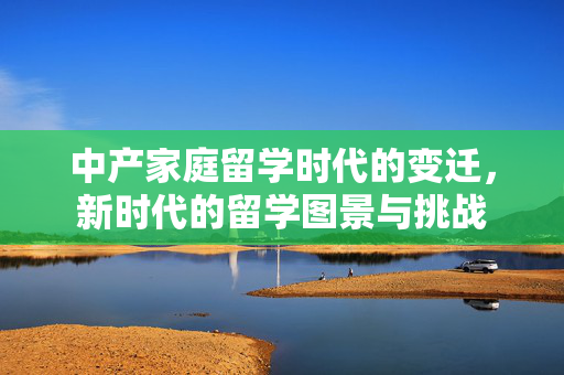 中产家庭留学时代的变迁，新时代的留学图景与挑战