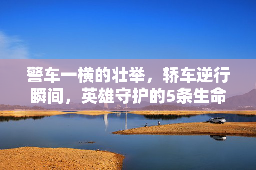 警车一横的壮举，轿车逆行瞬间，英雄守护的5条生命