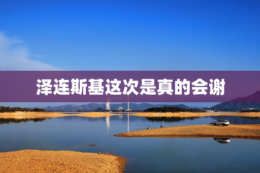 泽连斯基这次是真的会谢