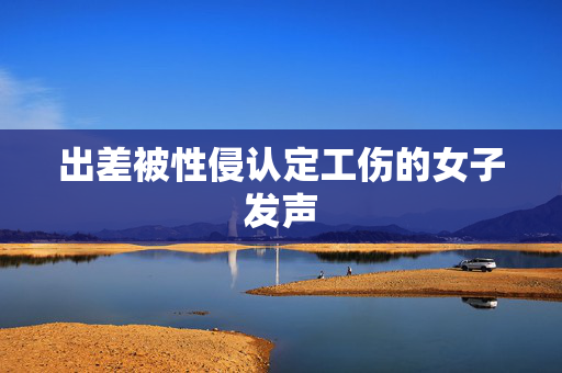 出差被性侵认定工伤的女子发声