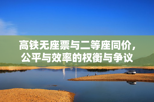 高铁无座票与二等座同价，公平与效率的权衡与争议