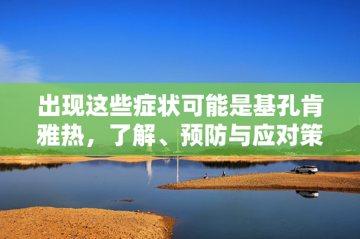 出现这些症状可能是基孔肯雅热，了解、预防与应对策略