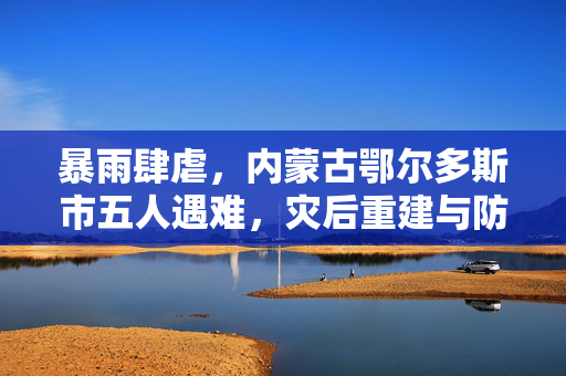 暴雨肆虐，内蒙古鄂尔多斯市五人遇难，灾后重建与防灾意识亟需加强
