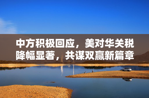 中方积极回应，美对华关税降幅显著，共谋双赢新篇章