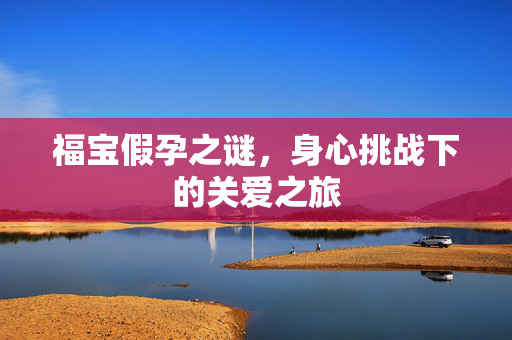 福宝假孕之谜，身心挑战下的关爱之旅