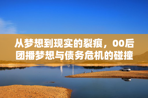 从梦想到现实的裂痕，00后团播梦想与债务危机的碰撞
