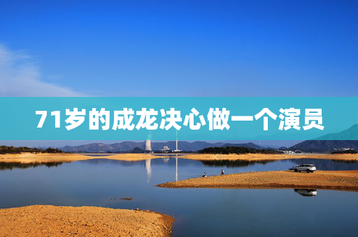 71岁的成龙决心做一个演员