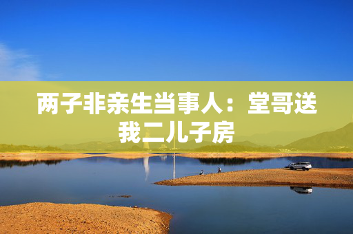 两子非亲生当事人：堂哥送我二儿子房
