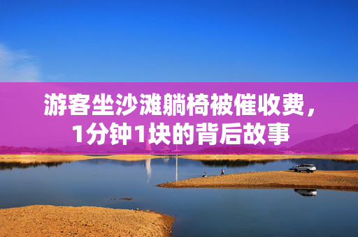 游客坐沙滩躺椅被催收费，1分钟1块的背后故事
