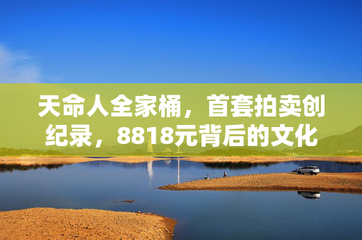 天命人全家桶，首套拍卖创纪录，8818元背后的文化与收藏价值探索