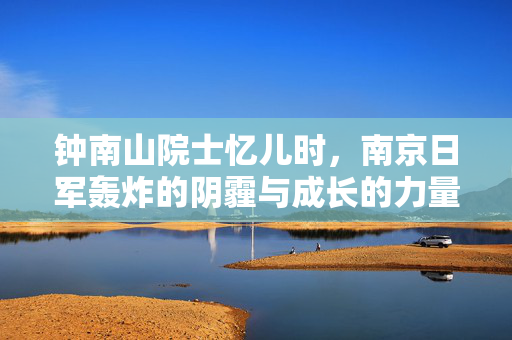钟南山院士忆儿时，南京日军轰炸的阴霾与成长的力量