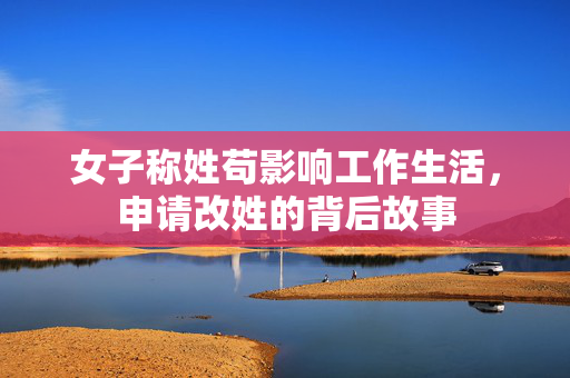 女子称姓苟影响工作生活，申请改姓的背后故事