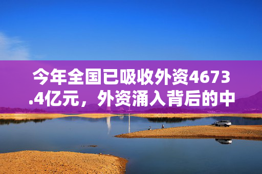 今年全国已吸收外资4673.4亿元，外资涌入背后的中国机遇与挑战