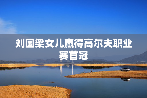 刘国梁女儿赢得高尔夫职业赛首冠