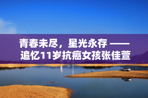 青春未尽，星光永存 —— 追忆11岁抗癌女孩张佳萱