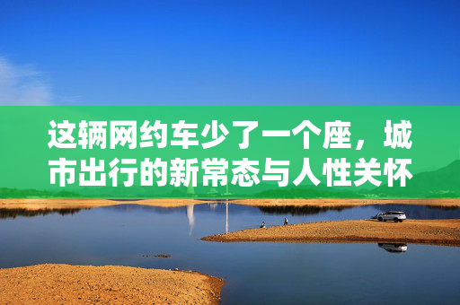 这辆网约车少了一个座，城市出行的新常态与人性关怀