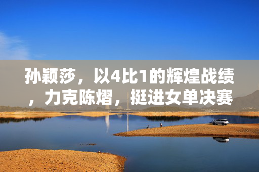 孙颖莎，以4比1的辉煌战绩，力克陈熠，挺进女单决赛的荣耀之路