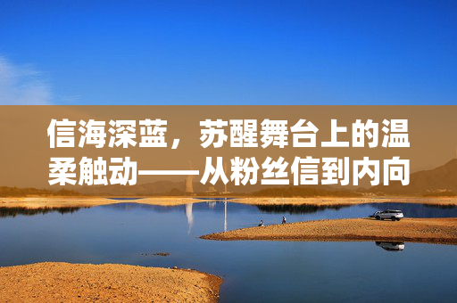 信海深蓝，苏醒舞台上的温柔触动——从粉丝信到内向的微妙转变
