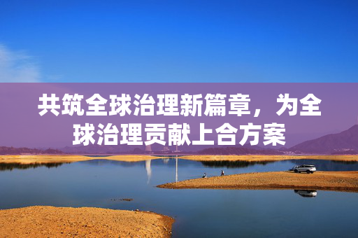 共筑全球治理新篇章，为全球治理贡献上合方案