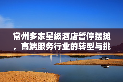 常州多家星级酒店暂停摆摊，高端服务行业的转型与挑战